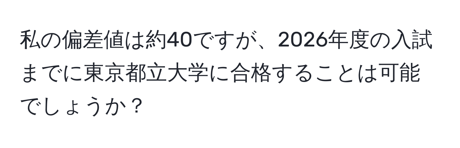 私の偏差値は約40ですが、2026年度の入試までに東京都立大学に合格することは可能でしょうか？