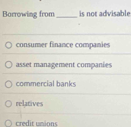 Borrowing from_ is not advisable
consumer finance companies
asset management companies
commercial banks
relatives
credit unions