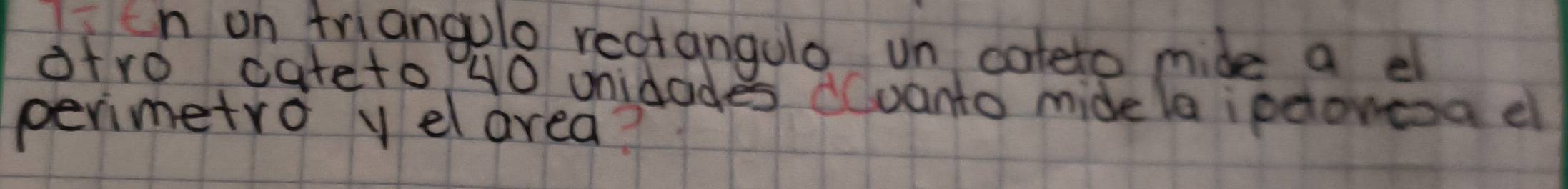 Ien on friangolo rectangulo un cateto mide a e 
afro cateto 40 unidades dvanto midela ipdontoa e 
perimetro y el area?