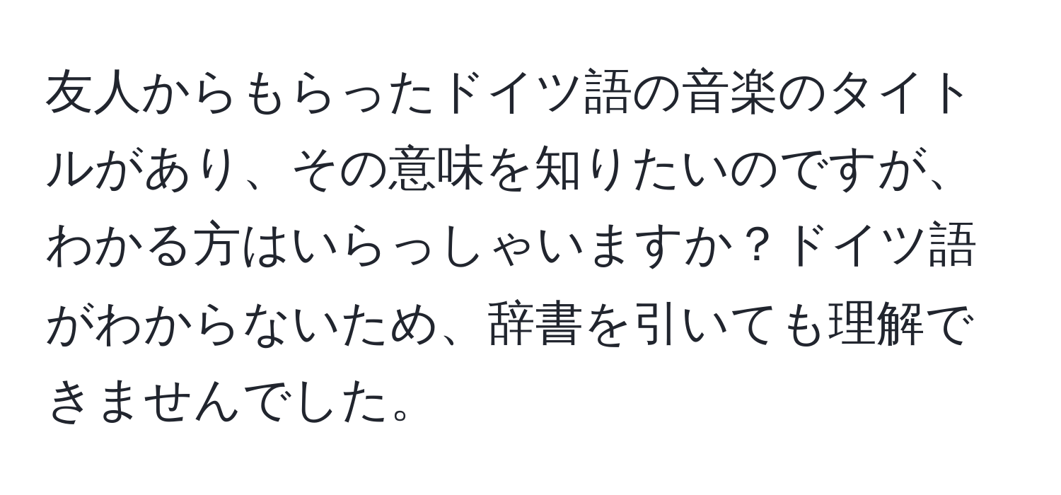 友人からもらったドイツ語の音楽のタイトルがあり、その意味を知りたいのですが、わかる方はいらっしゃいますか？ドイツ語がわからないため、辞書を引いても理解できませんでした。