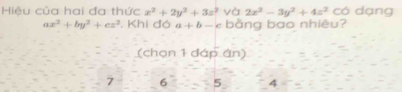 Hiệu của hai đa thức x^2+2y^2+3z^2 và 2x^2-3y^2+4z^2 có dạng
ax^2+by^2+cz^2. Khi đó a+b-c bằng bao nhiêu?
(chọn 1 đáp án)
7 6 5 4