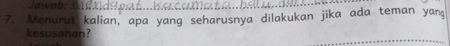 Jawab:_ 
7. Menurut kalian, apa yang seharusnya dilakukan jika ada teman yang 
kesusahan?