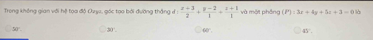 Trong không gian với hệ toa độ Ozyz, góc tạo bởi đường thắng đ  (x+3)/2 + (y-2)/1 + (z+1)/1  và mặt phầng (P):3x+4y+5z+3=0 là
50°.
30°.
60°.
45°.