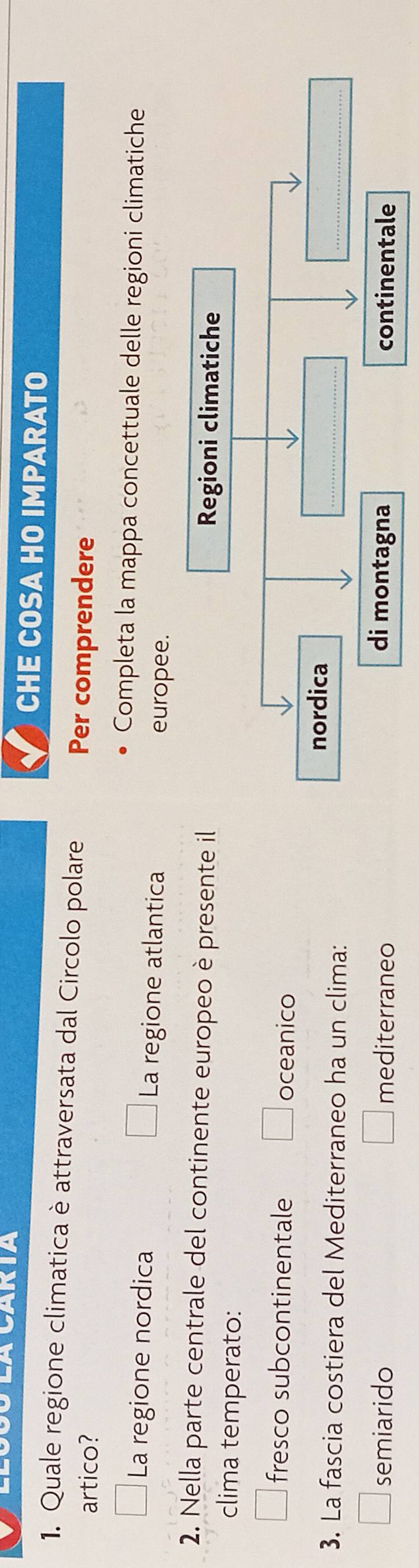 CHE COSA HO IMPARATO
1. Quale regione climatica è attraversata dal Circolo polare
artico?
Per comprendere
Completa la mappa concettuale delle regioni climatiche
La regione nordica La regione atlantica europee.
2. Nella parte centrale del continente europeo è presente i
clima temperato:
fresco subcontinentale oceanico
3. La fascia costiera del Mediterraneo ha un clima:
semiarido mediterraneo