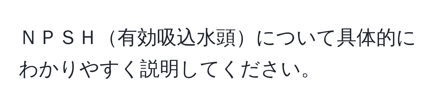 ＮＰＳＨ有効吸込水頭について具体的にわかりやすく説明してください。