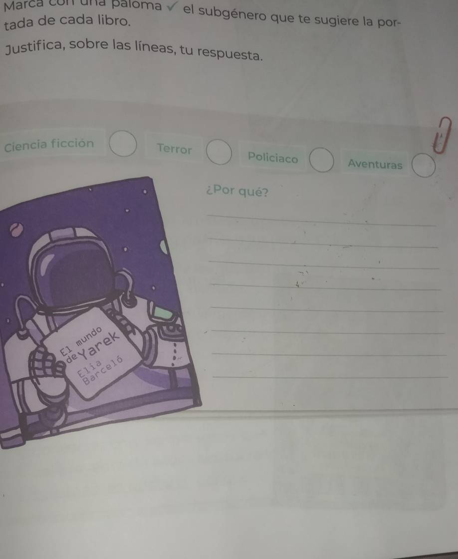 Marca con una paloma el subgénero que te sugiere la por- 
tada de cada libro. 
Justifica, sobre las líneas, tu respuesta. 
Ciencia ficción 
Terror Policiaco Aventuras 
or qué? 
_ 
_ 
_ 
_ 
_ 
_ 
_ 
_