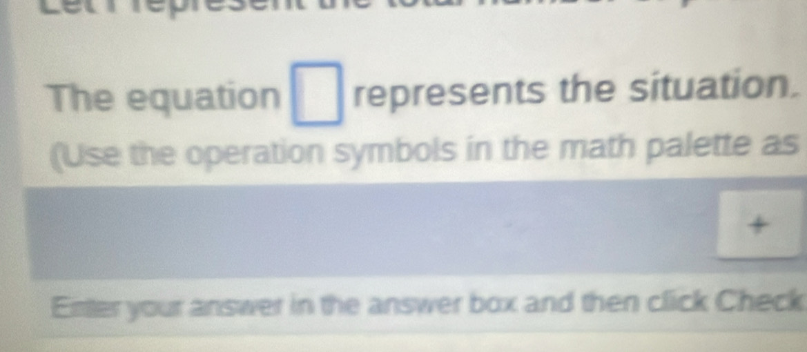 The equation □ represents the situation. 
(Use the operation symbols in the math palette as 
+ 
Erter your answer in the answer box and then click Check