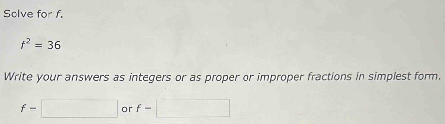 Solve for f.
f^2=36
Write your answers as integers or as proper or improper fractions in simplest form.
f=□ or f=□