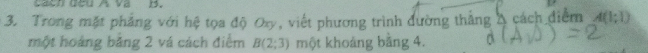 Cach đcu A va B. 
3. Trong mặt phẳng với hệ tọa độ Oxy, viết phương trình đường thẳng & cách điểm A(1;1)
một hoáng băng 2 vá cách điểm B(2;3) một khoảng bằng 4.