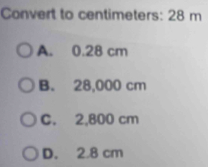 Convert to centimeters: 28 m
A. 0.28 cm
B. 28,000 cm
C. 2,800 cm
D. 2.8 cm