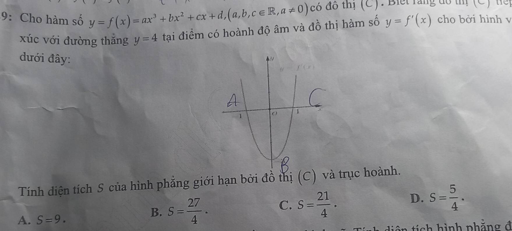 y=f(x)=ax^3+bx^2+cx+d, (a,b,c∈ R,a!= 0) có đô thị (C). Biết rằng đô thị (C) tiể
9: Cho hàm số y=f'(x) cho bởi hình v
xúc với đường thăng y=4 tại điểm có hoành độ âm và đồ thị hàm số
dưới đây:
Tính diện tích S của hình phẳng giới hạn bởi đồ thị (C) và trục hoành.
C. S= 21/4 .
A. S=9.
B. S= 27/4 ·
D. S= 5/4 ·
iệ n tích hình phẳng đ