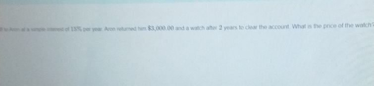 An all a simple inerest of 15% per year. Aron returned him $3,000.00 and a watch after 2 years to clear the account. What is the price of the watch