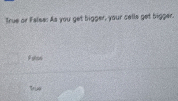 True or False: As you get bigger, your cells get bigger.
Falso
True