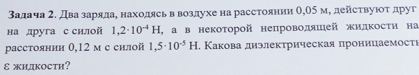 Βадача 2. два заряда, находясь в воздухе на расстоянии θ, 05 м, действуюοτ δдруг 
на друга с силой 1,2· 10^(-4)H , а в некоторой непроводяшей жидΚости на 
расстоянии 0,12 м с силой 1,5· 10^(-5)H. Κакова диэлекτрическая πроницаемости 
ε жидκосτи?