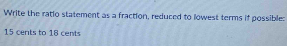 Write the ratio statement as a fraction, reduced to lowest terms if possible:
15 cents to 18 cents