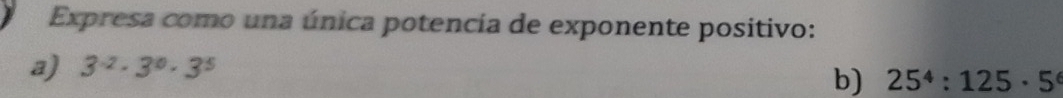 Expresa como una única potencia de exponente positivo: 
a) 3^(-2)· 3^0· 3^5
b) 25^4:125· 5^6