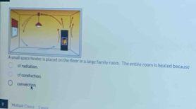 all space heater is placed on the floor in a large family room. The entire room is heated because
of radution.
of conduction
convertion
Miltiple Éhaice |