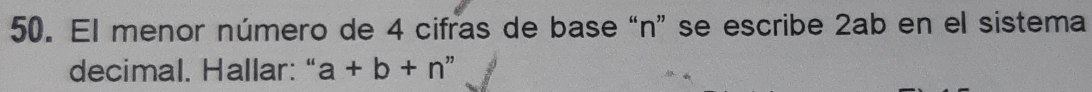 El menor número de 4 cifras de base “ n ” se escribe 2ab en el sistema 
decimal. Hallar: " a+b+n ,,