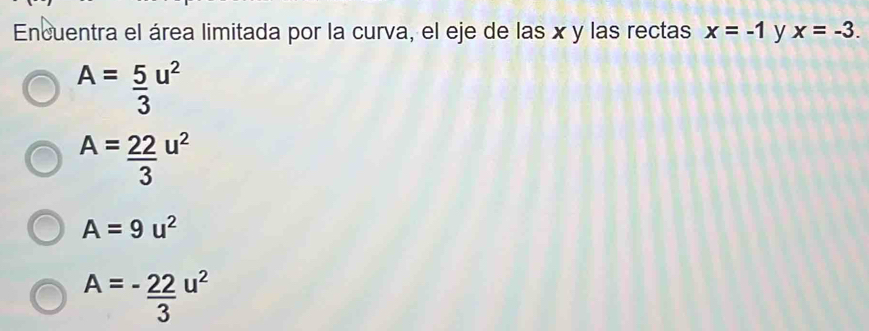 Encuentra el área limitada por la curva, el eje de las x y las rectas x=-1 y x=-3.
A= 5/3 u^2
A= 22/3 u^2
A=9u^2
A=- 22/3 u^2