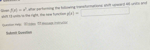 Given f(x)=x^2 , after performing the following transformations: shift upward 46 units and
11+12=21+11+1 □ 
shift 13 units to the right, the new function g(x)=
Question Help: * Video Message instructor 
Submit Question