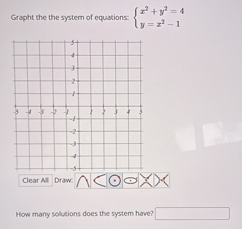 Grapht the the system of equations: beginarrayl x^2+y^2=4 y=x^2-1endarray.
Clear All Draw: 
How many solutions does the system have? □