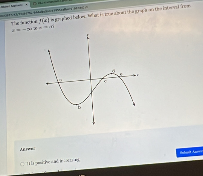 Student Appricatie X CAD Kitcher/llath Layoll 
mt/3637742/25466757/54d4fbe5ce267955aafb4091083842ab is graphed below. What is true about the graph on the interval from 
The function f(x)
x=-∈fty to x=a ? 
Answer 
It is positive and increasing Submit Answe