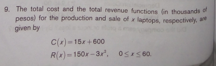 The total cost and the total revenue functions (in thousands of 
pesos) for the production and sale of x laptops, respectively, are 
given by
C(x)=15x+600
R(x)=150x-3x^2, 0≤ x≤ 60.