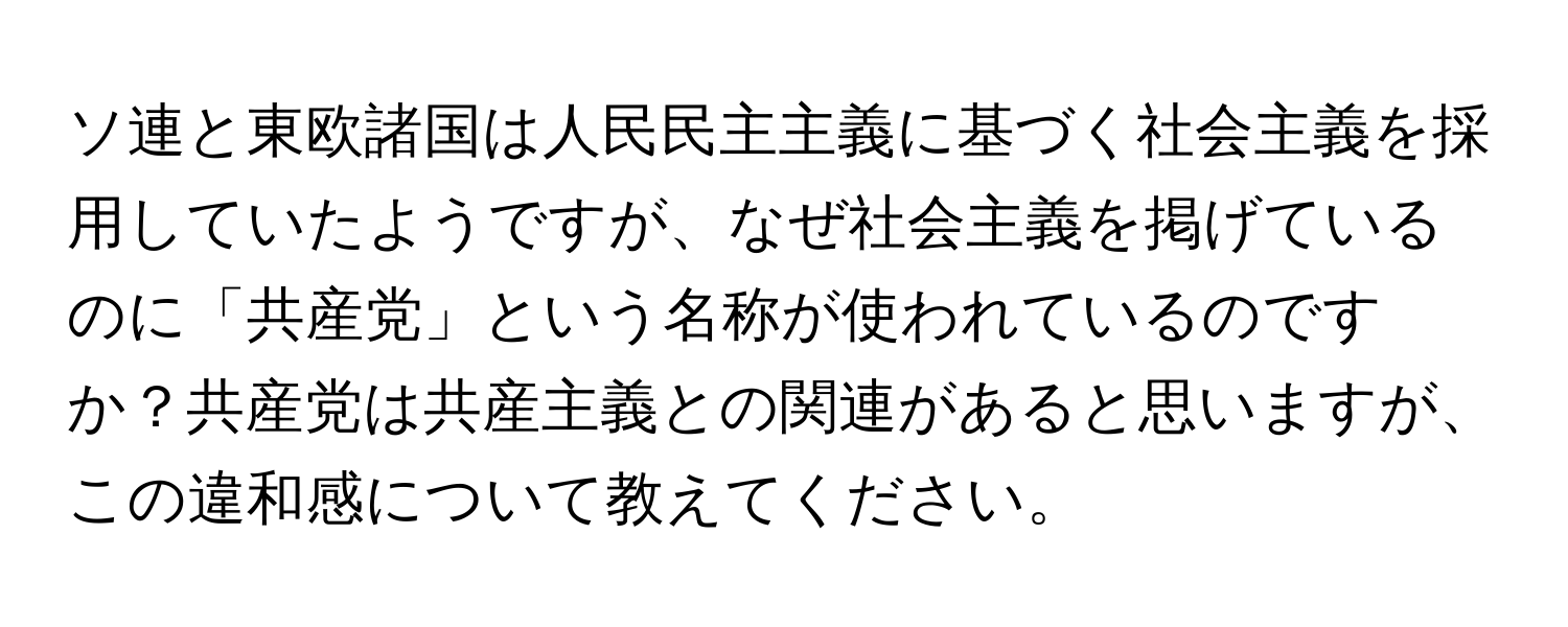 ソ連と東欧諸国は人民民主主義に基づく社会主義を採用していたようですが、なぜ社会主義を掲げているのに「共産党」という名称が使われているのですか？共産党は共産主義との関連があると思いますが、この違和感について教えてください。