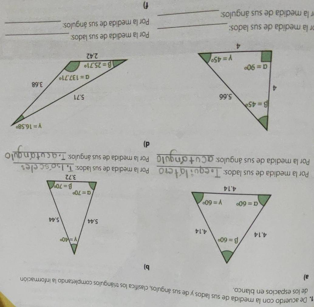 de los espacios en blanco.
1. De acuerdo con la medida de sus lados y de sus ángulos, clasifica los triángulos completando la información
a)
b)
_
Por la medida de sus lados:_ Por la medida de sus lados:
_
Por la medida de sus ángulos:_ Por la medida de sus ángulos:
d)
 
or la medida de sus lados: _Por la medida de sus lados:_
er la medida de sus ángulos:_  Por la medida de sus ángulos:_
f)