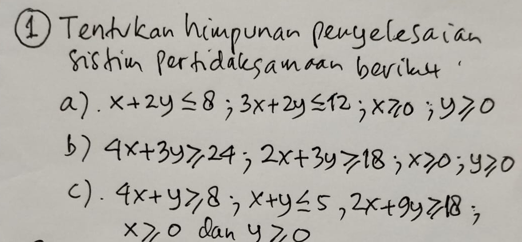 ④ Tendokan himpunan pengelesaian 
sishim perfidalsaman berilas 
a). x+2y≤ 8; 3x+2y≤ 12; x≥slant 0; y≥slant 0
b) 4x+3y≥slant 24; 2x+3y≥slant 18; x≥slant 0; y≥slant 0
(). 4x+y≥slant 8; x+y≤ 5, 2x+9y≥slant 18;
x≥slant 0 dan y20