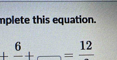 mplete this equation.
+frac 6+frac =frac 12