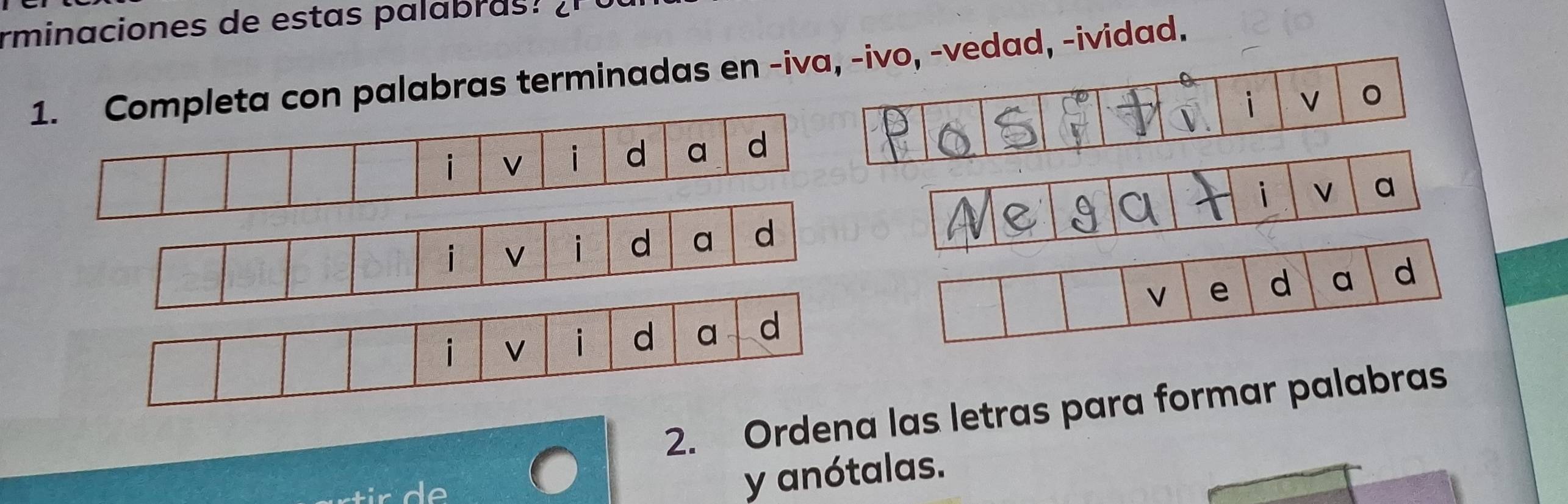 rminaciones t l b a 
1. Completa con palabras terminadas en -iva, -ivo, -vedad, -ividad. 
i 
i V a 
V e d a 
d 
2. Ordena las letras para formar palabras 
y anótalas.