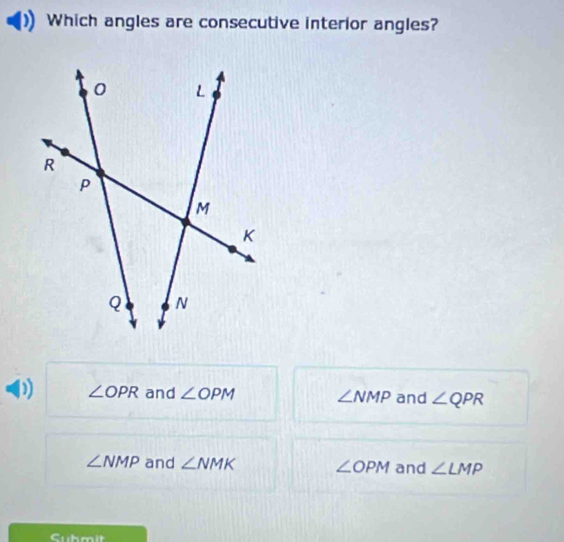 Which angles are consecutive interior angles?
D ∠ OPR and ∠ OPM and ∠ QPR
∠ NMP
∠ NMP and ∠ NMK ∠ OPM and ∠ LMP
Submit