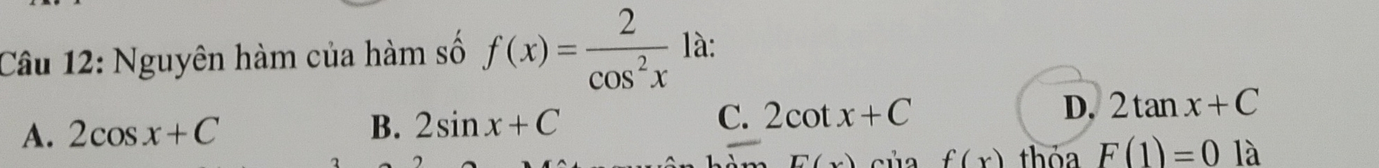 Nguyên hàm của hàm số f(x)= 2/cos^2x  là:
A. 2cos x+C
B. 2sin x+C C. 2cot x+C D, 2tan x+C
E(x) của f(x) thỏa F(1)=01a