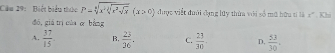 Biết biểu thức P=sqrt[6](x^3sqrt [3]x^2sqrt x)(x>0) được viết dưới dạng lũy thừa với số mũ hữu tỉ là x°. Khi
đó, giá trị của α bằng
A.  37/15 .  23/36 .  23/30 .  53/30 . 
B.
C.
D.