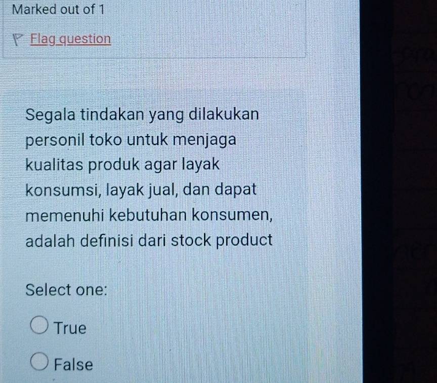 Marked out of 1
Flag question
Segala tindakan yang dilakukan
personil toko untuk menjaga
kualitas produk agar layak
konsumsi, layak jual, dan dapat
memenuhi kebutuhan konsumen,
adalah defınisi dari stock product
Select one:
True
False