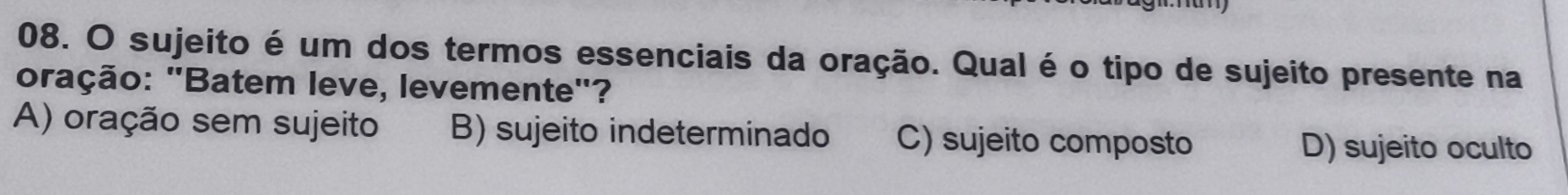 sujeito é um dos termos essenciais da oração. Qual é o tipo de sujeito presente na
oração: "Batem leve, levemente"?
A) oração sem sujeito B) sujeito indeterminado C) sujeito composto D) sujeito oculto