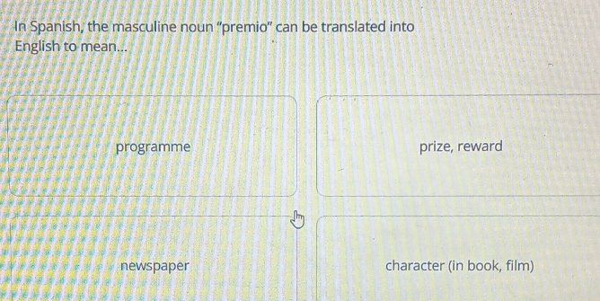 In Spanish, the masculine noun “premio” can be translated into
English to mean...
programme prize, reward
newspaper character (in book, film)