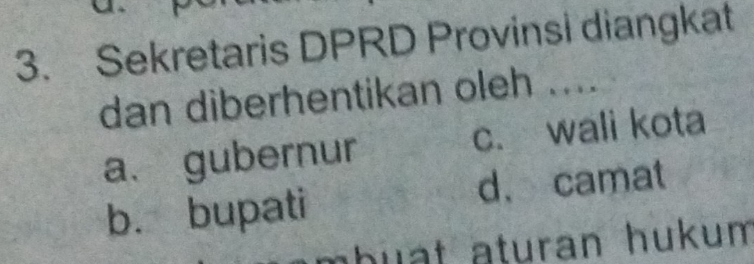 Sekretaris DPRD Provinsi diangkat
dan diberhentikan oleh ....
a、 gubernur c. wali kota
d、 camat
b. bupati
buat aturan hukum