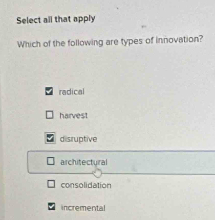 Select all that apply
Which of the following are types of innovation?
radical
harvest
disruptive
architectural
consolidation
incremental