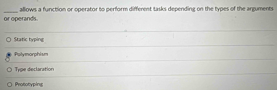 allows a function or operator to perform different tasks depending on the types of the arguments
or operands.
Static typing
Polymorphism
Type declaration
Prototyping