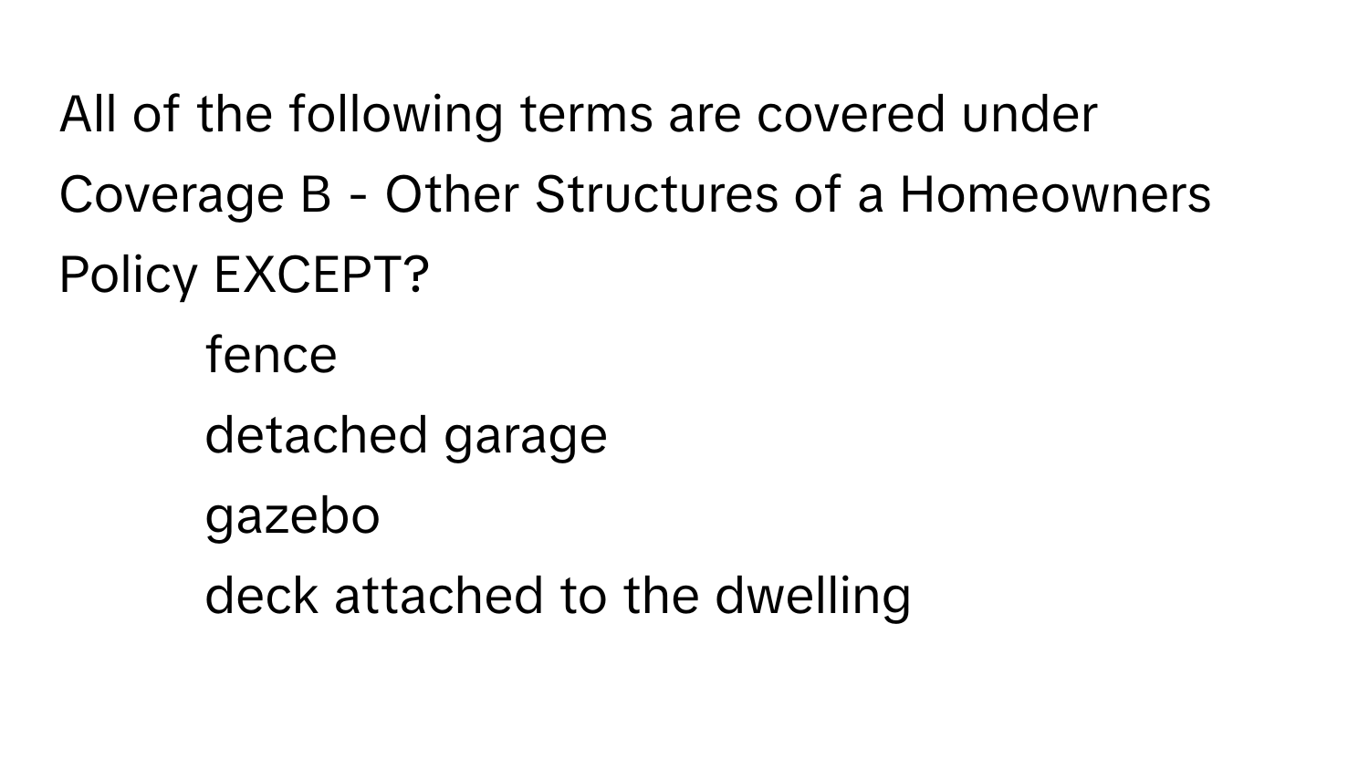 All of the following terms are covered under Coverage B - Other Structures of a Homeowners Policy EXCEPT?

1) fence 
2) detached garage 
3) gazebo 
4) deck attached to the dwelling