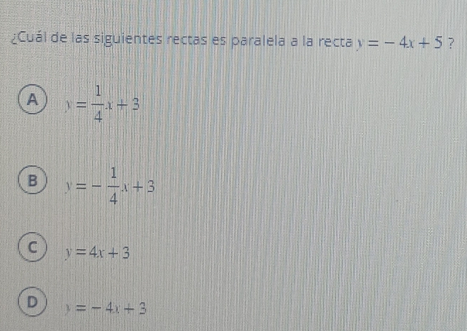 ¿Cuál de las siguientes rectas es paralela a la recta y=-4x+5 ?
A y= 1/4 x+3
B y=- 1/4 x+3
C y=4x+3
D y=-4x+3