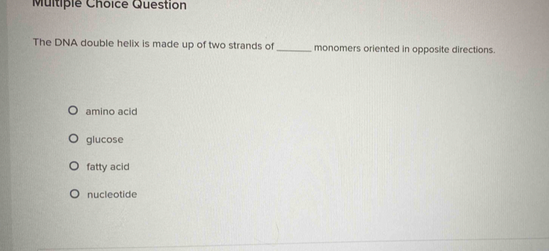 Question
The DNA double helix is made up of two strands of_ monomers oriented in opposite directions.
amino acid
glucose
fatty acid
nucleotide