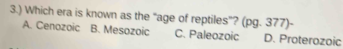 3.) Which era is known as the “age of reptiles”? (pg. 377)-
A. Cenozoic B. Mesozoic C. Paleozoic D. Proterozoic