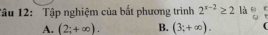 Tâu 12: Tập nghiệm của bất phương trình 2^(x-2)≥ 2 là . IC
X
A. (2;+∈fty ). B. (3;+∈fty ).