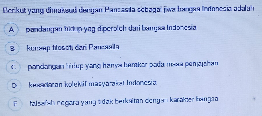 Berikut yang dimaksud dengan Pancasila sebagai jiwa bangsa Indonesia adalah
A pandangan hidup yag diperoleh dari bangsa Indonesia
B konsep filosofí dari Pancasila
C pandangan hidup yang hanya berakar pada masa penjajahan
D kesadaran kolektif masyarakat Indonesia
E falsafah negara yang tidak berkaitan dengan karakter bangsa