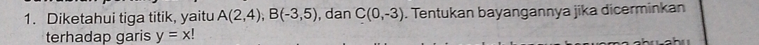 Diketahui tiga titik, yaitu A(2,4), B(-3,5) , dan C(0,-3). Tentukan bayangannya jika dicerminkan 
terhadap garis y=x!
h