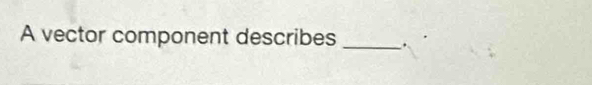 A vector component describes _.