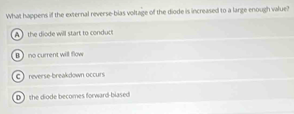 What happens if the external reverse-bias voltage of the diode is increased to a large enough value?
A  the diode will start to conduct
B no current will flow
Creverse-breakdown occurs
D the diode becomes forward-biased